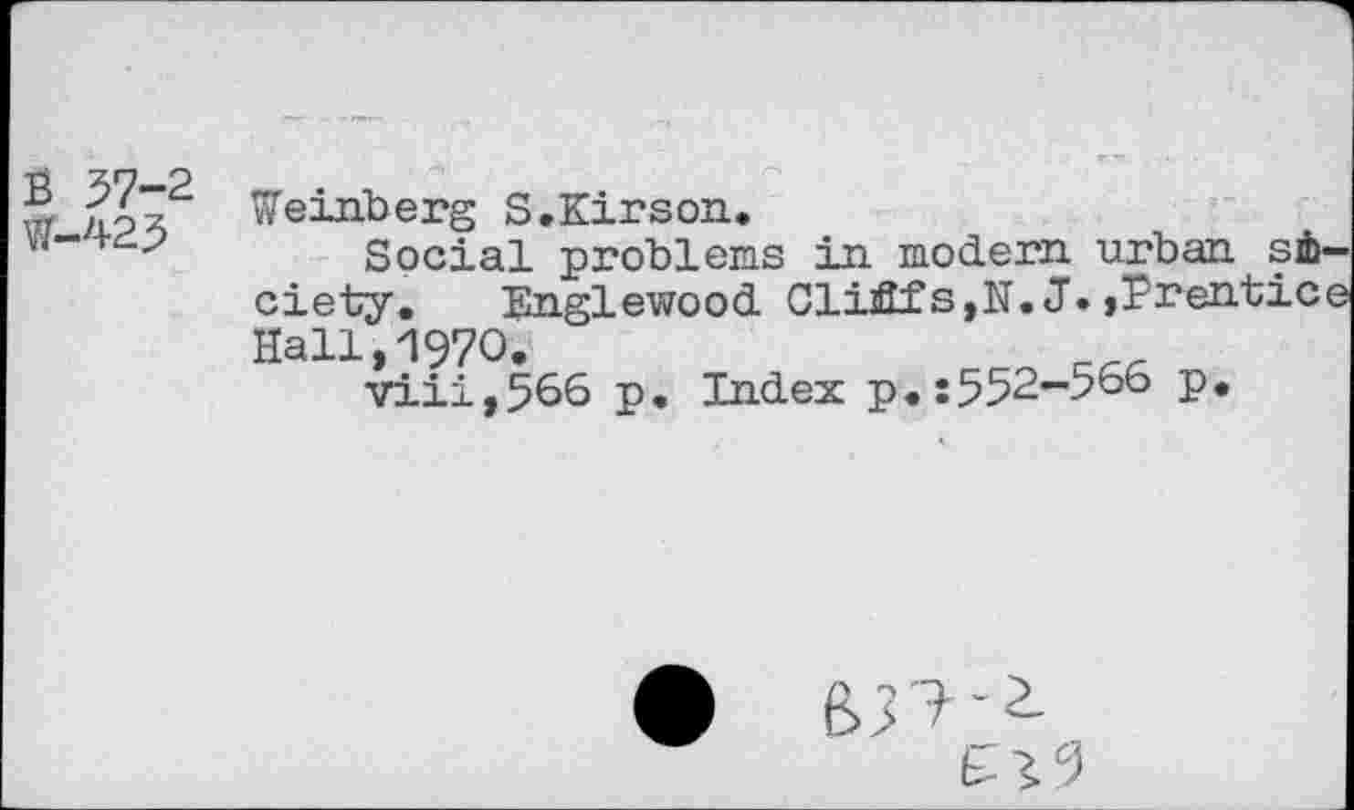 ﻿B 57-2 W-425
Weinberg S.Kirson.
Social problems in modern urban society. Englewood. Clififs, N.J.,Erentice Hall,1970.
viii,566 p. Index p.:552-566 p.